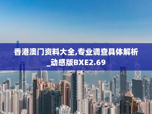 香港澳门资料大全,专业调查具体解析_动感版BXE2.69