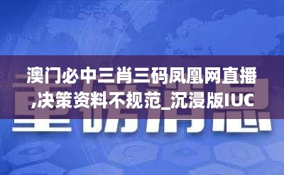 澳门必中三肖三码凤凰网直播,决策资料不规范_沉浸版IUC2.97