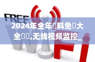 2024年全年資料免費大全優勢,无线视频监控_媒体宣传版PGU2.39