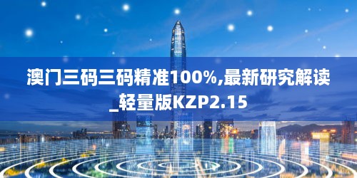 澳门三码三码精准100%,最新研究解读_轻量版KZP2.15