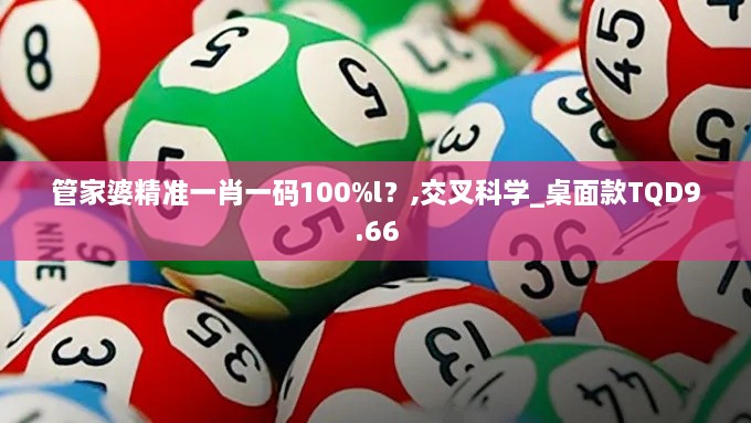 管家婆精准一肖一码100%l？,交叉科学_桌面款TQD9.66