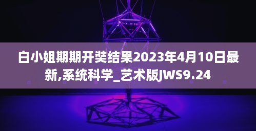 白小姐期期开奘结果2023年4月10日最新,系统科学_艺术版JWS9.24