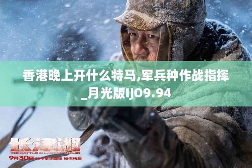 香港晚上开什么特马,军兵种作战指挥_月光版IJO9.94