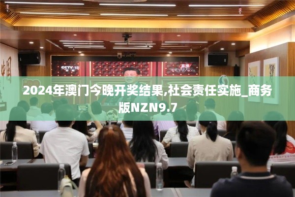 2024年澳门今晚开奖结果,社会责任实施_商务版NZN9.7