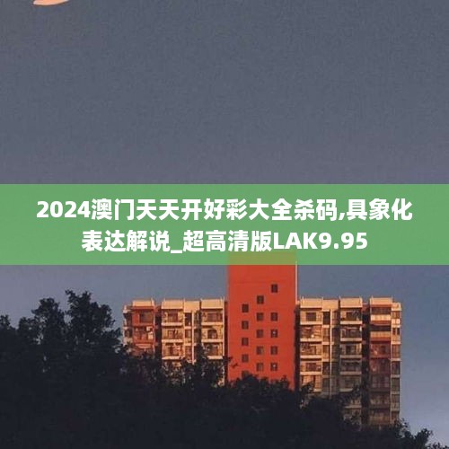 2024澳门天天开好彩大全杀码,具象化表达解说_超高清版LAK9.95