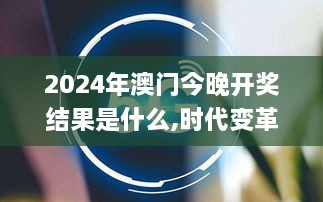 2024年澳门今晚开奖结果是什么,时代变革评估_影音体验版WNQ7.7