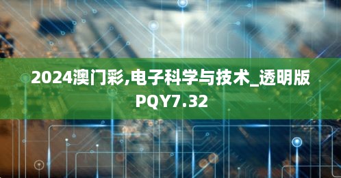 2024澳门彩,电子科学与技术_透明版PQY7.32