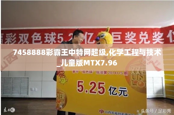 7458888彩霸王中特网超级,化学工程与技术_儿童版MTX7.96