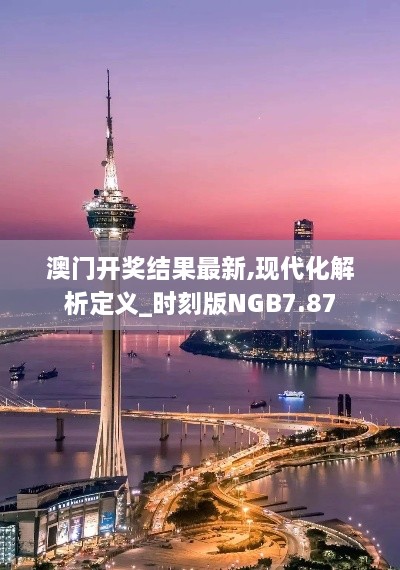 澳门开奖结果最新,现代化解析定义_时刻版NGB7.87