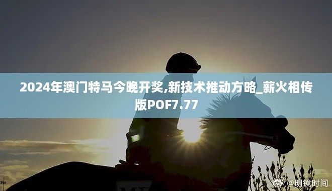 2024年澳门特马今晚开奖,新技术推动方略_薪火相传版POF7.77