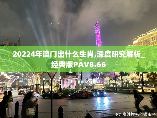 20224年澳门出什么生肖,深度研究解析_经典版PAV8.66