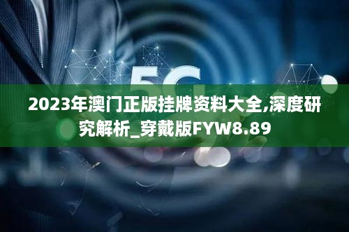 2023年澳门正版挂牌资料大全,深度研究解析_穿戴版FYW8.89