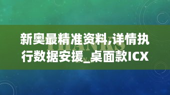 新奥最精准资料,详情执行数据安援_桌面款ICX4.47