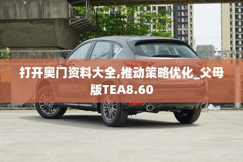 打开奥门资料大全,推动策略优化_父母版TEA8.60