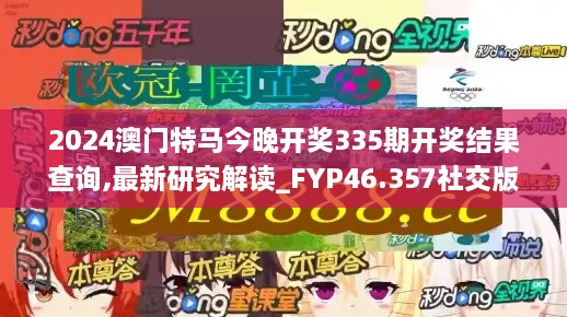 2024澳门特马今晚开奖335期开奖结果查询,最新研究解读_FYP46.357社交版