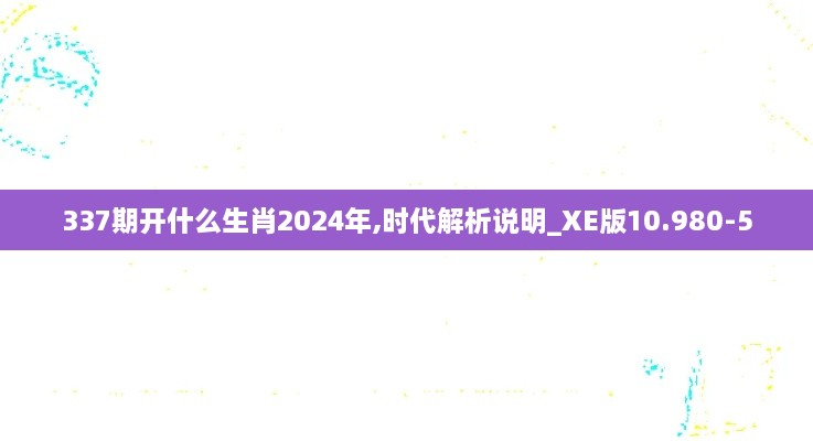 337期开什么生肖2024年,时代解析说明_XE版10.980-5