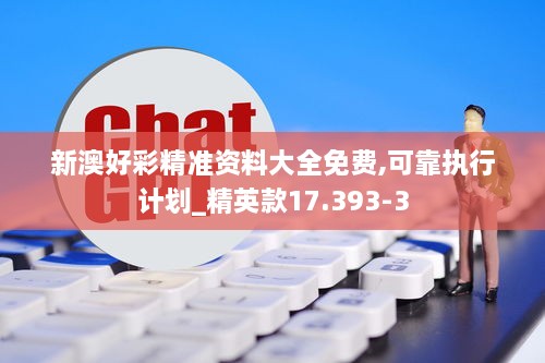 新澳好彩精准资料大全免费,可靠执行计划_精英款17.393-3