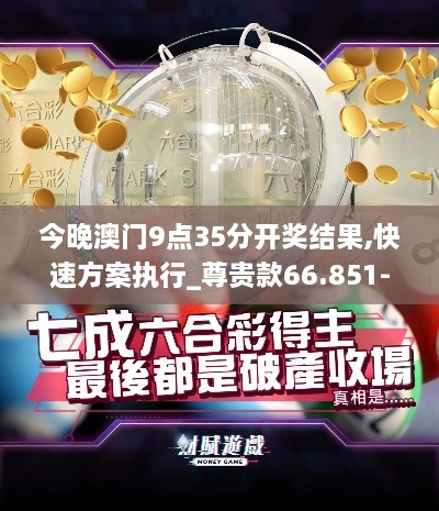 今晚澳门9点35分开奖结果,快速方案执行_尊贵款66.851-6