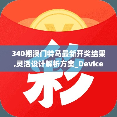 340期澳门特马最新开奖结果,灵活设计解析方案_Device59.258-6