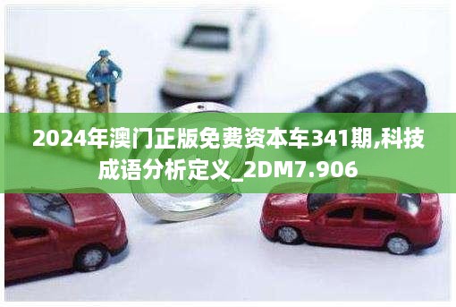 2024年澳门正版免费资本车341期,科技成语分析定义_2DM7.906