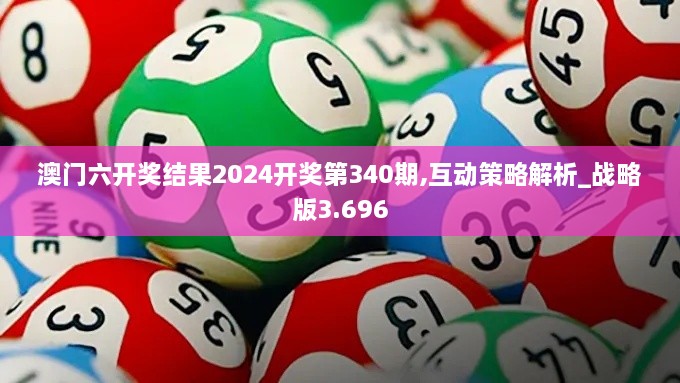 澳门六开奖结果2024开奖第340期,互动策略解析_战略版3.696