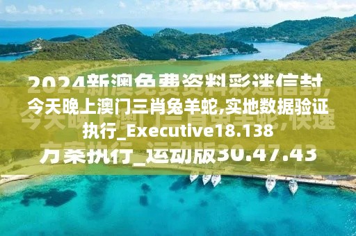 今天晚上澳门三肖兔羊蛇,实地数据验证执行_Executive18.138