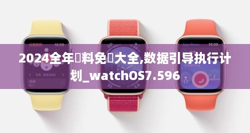 2024全年資料免費大全,数据引导执行计划_watchOS7.596