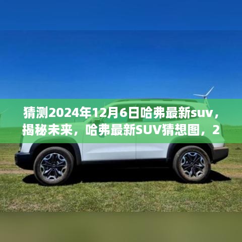 猜测2024年12月6日哈弗最新suv，揭秘未来，哈弗最新SUV猜想图，2024年12月6日震撼登场