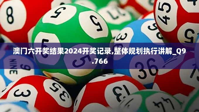 澳门六开奖结果2024开奖记录,整体规划执行讲解_Q9.766