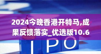 2024今晚香港开特马,成果反馈落实_优选版10.630