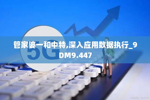 管家婆一和中特,深入应用数据执行_9DM9.447