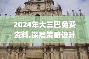 2024年大三巴免费资料,深层策略设计解析_定制版4.638