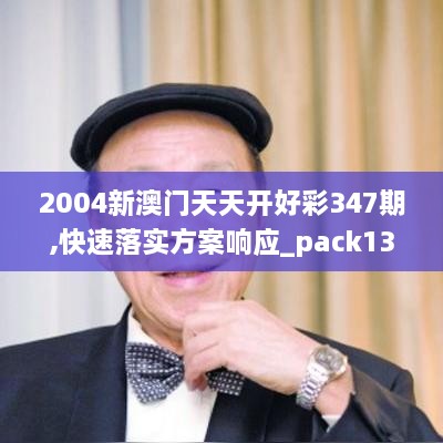 2004新澳门天天开好彩347期,快速落实方案响应_pack13.865