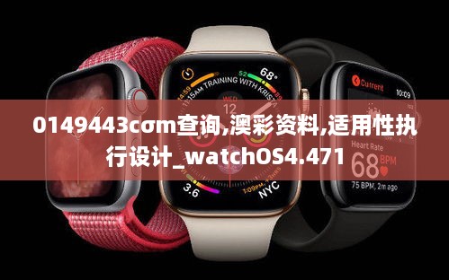 0149443cσm查询,澳彩资料,适用性执行设计_watchOS4.471