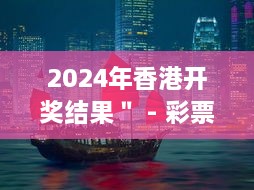 2024年香港开奖结果＂ - 彩票文化在香港：传统与现代的交融