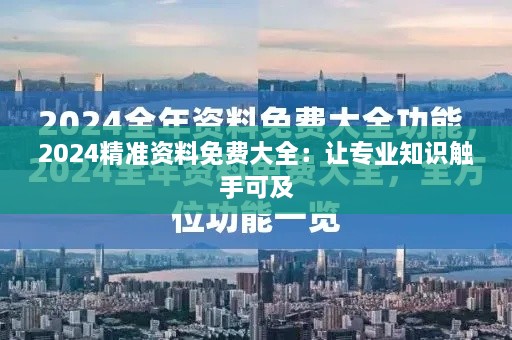 2024精准资料免费大全：让专业知识触手可及