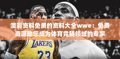 澳彩资料免费的资料大全wwe：免费资源助您成为体育竞猜领域的专家