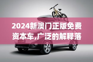 2024新澳门正版免费资本车,广泛的解释落实方法分析_精装版8.347