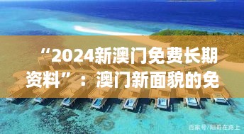 “2024新澳门免费长期资料”：澳门新面貌的免费情报池