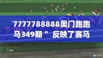 7777788888奥门跑跑马349期＂ 反映了赛马运动员的辛勤付出与拼搏精神