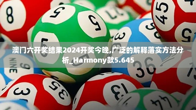 澳门六开奖结果2024开奖今晚,广泛的解释落实方法分析_Harmony款5.645