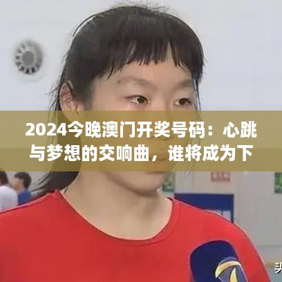 2024今晚澳门开奖号码：心跳与梦想的交响曲，谁将成为下一个幸运儿？