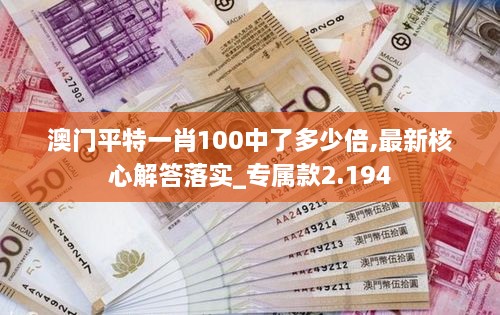 澳门平特一肖100中了多少倍,最新核心解答落实_专属款2.194