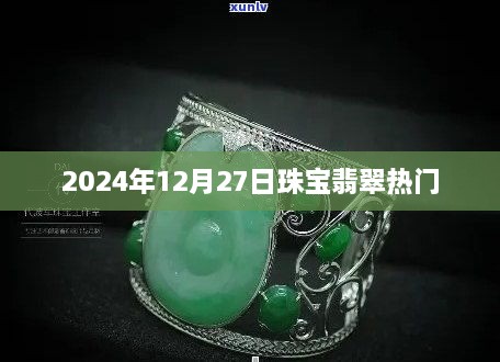 珠宝翡翠热潮，2024年12月27日趋势展望