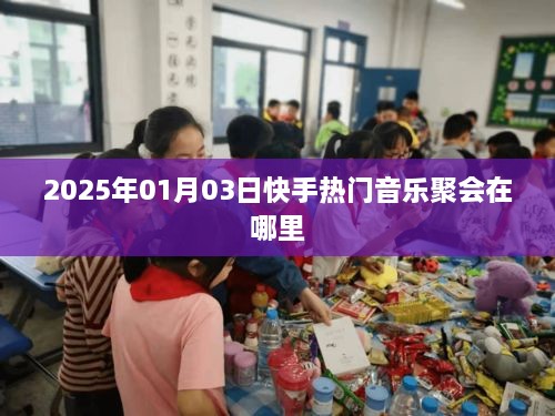 快手热门音乐聚会地点揭晓，2025年1月3日盛大举办