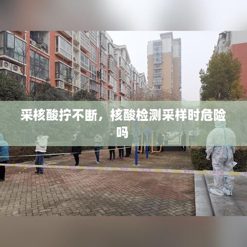 采核酸拧不断，核酸检测采样时危险吗 