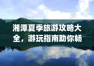 湘潭夏季旅游攻略大全，游玩指南助你畅游一夏！