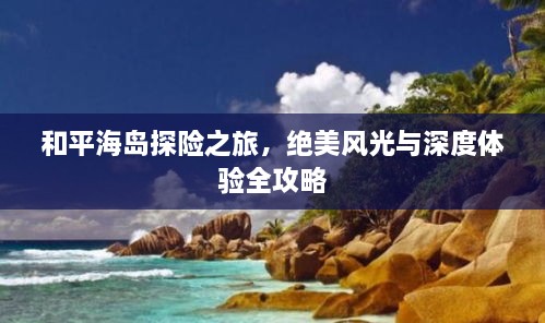 和平海岛探险之旅，绝美风光与深度体验全攻略