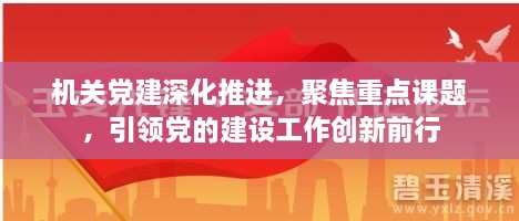 机关党建深化推进，聚焦重点课题，引领党的建设工作创新前行