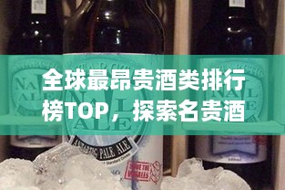 全球最昂贵酒类排行榜TOP，探索名贵酒的世界！